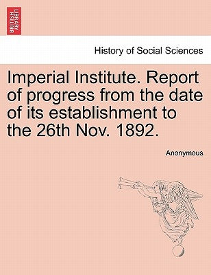 Imperial Institute. Report of Progress from the Date of Its Establishment to the 26th Nov. 1892. by Anonymous