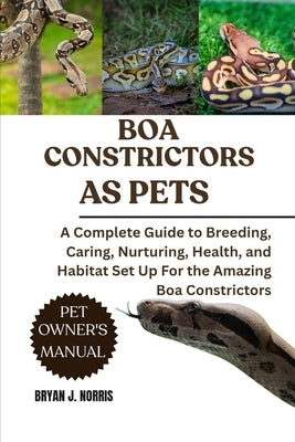 Boa Constrictors: A Complete Guide to Breeding, Caring, Nurturing, Health, and Habitat Set Up For the Amazing Boa Constrictors by J. Norris, Bryan