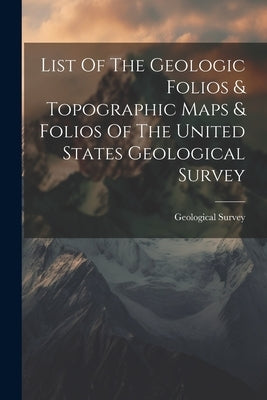 List Of The Geologic Folios & Topographic Maps & Folios Of The United States Geological Survey by US Geological Survey Library