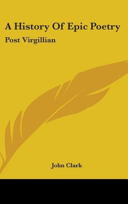 A History Of Epic Poetry: Post Virgillian by Clark, John