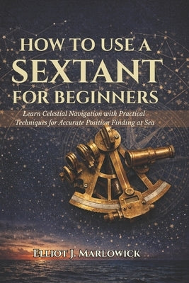 How to Use a Sextant for Beginners: Learn Celestial Navigation with Practical Techniques for Accurate Position Finding at Sea by Marlowick, Elliot J.