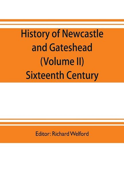 History of Newcastle and Gateshead (Volume II) Sixteenth Century by Welford, Richard
