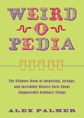 Weird-O-Pedia: The Ultimate Book of Surprising, Strange, and Incredibly Bizarre Facts about (Supposedly) Ordinary Things by Palmer, Alex