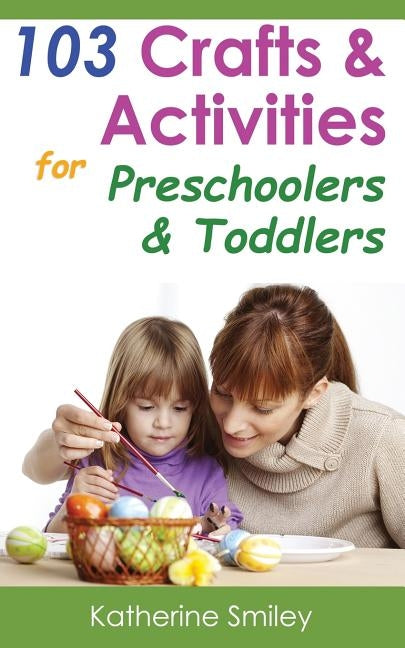 103 Crafts & Activities for Preschoolers & Toddlers: Year Round Fun & Educational Projects You & Your Kids Can Do Together At Home by Smiley, Katherine