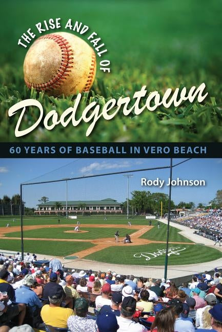 The Rise and Fall of Dodgertown: 60 Years of Baseball in Vero Beach by Johnson, Rody L.