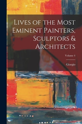 Lives of the Most Eminent Painters, Sculptors & Architects; Volume 4 by Vasari, Giorgio 1511-1574