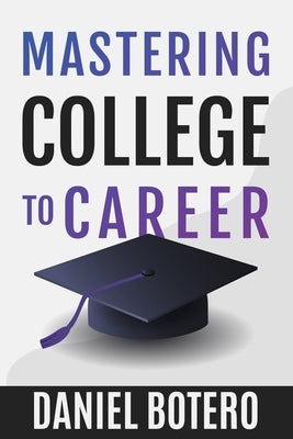 Mastering College to Career: A Modern Guide To Landing Your Dream Job Before Graduation by Botero, Daniel