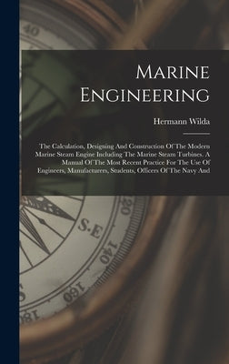 Marine Engineering: The Calculation, Designing And Construction Of The Modern Marine Steam Engine Including The Marine Steam Turbines. A M by Wilda, Hermann