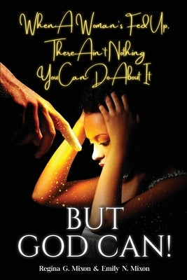 When a Woman's Fed Up, There Ain't Nothing You Can Do About It...But God Can! by Mixon, Regina