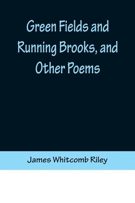 Green Fields and Running Brooks, and Other Poems by Whitcomb Riley, James