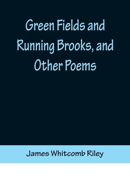 Green Fields and Running Brooks, and Other Poems by Whitcomb Riley, James