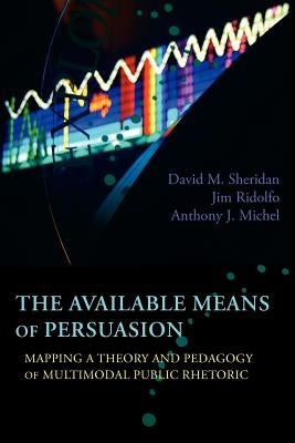 The Available Means of Persuasion: Mapping a Theory and Pedagogy of Multimodal Public Rhetoric by Sheridan, David M.