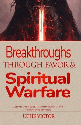Breakthroughs through Favor and Spiritual Warfare: Activate God's Favor, Seize Opportunities, and Triumph Over Adversity by Victor, Uche