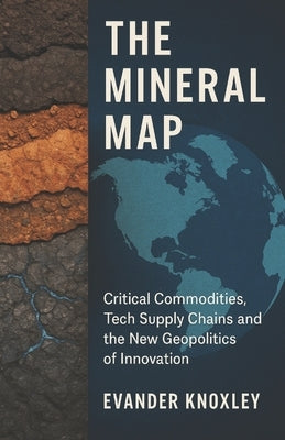 The Mineral Map: Critical Commodities, Tech Supply Chains and the New Geopolitics of Innovation by Knoxley, Evander