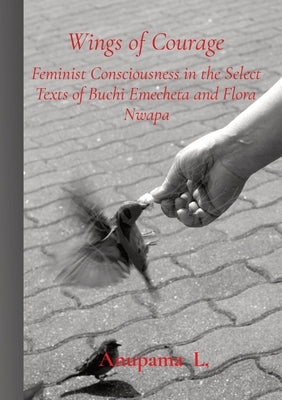 Wings of Courage: Feminist Consciousness in the Select Texts of Buchi Emecheta and Flora Nwapa by L, Anupama