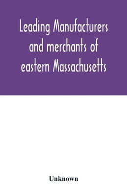 Leading manufacturers and merchants of eastern Massachusetts: historical and descriptive review of the industrial enterprises of Bristol, Plymouth, No by Unknown