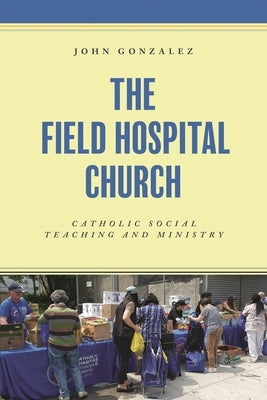 The Field Hospital Church: Catholic Social Teaching and Ministry by Gonzalez, John