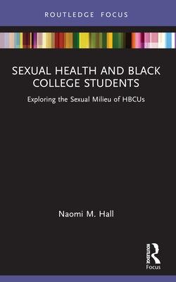 Sexual Health and Black College Students: Exploring the Sexual Milieu of HBCUs by Hall, Naomi M.