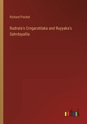 Rudrata's Crngaratilaka and Ruyyaka's Sahrdayalila by Pischel, Richard