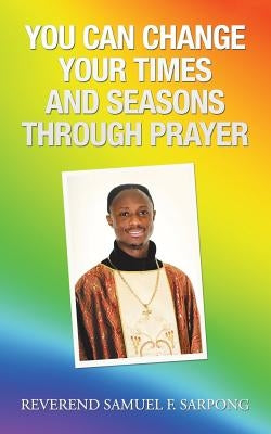 You Can Change Your Times and Seasons Through Prayer by Sarpong, Reverend Samuel F.