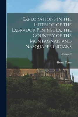 Explorations in the Interior of the Labrador Peninsula, the Country of the Montagnais and Nasquapee Indians; Volume 2 by Hind, Henry Youle 1823-1908