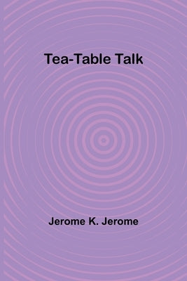 Tea-Table Talk by Jerome, Jerome K.