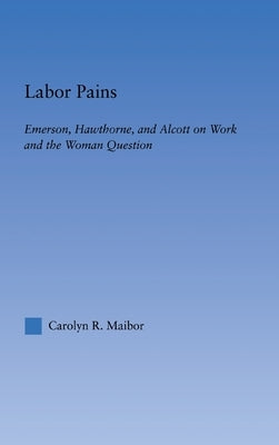 Labor Pains: Emerson, Hawthorne, & Alcott on Work, Women, & the Development of the Self by Maibor, Carolyn