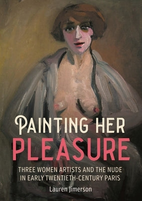 Painting Her Pleasure: Three Women Artists and the Nude in Avant-Garde Paris by Jimerson, Lauren