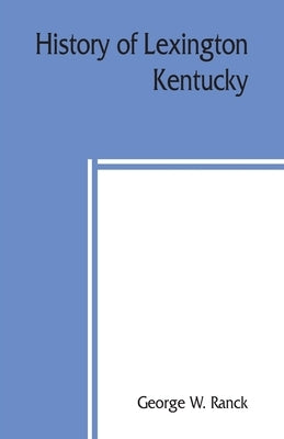History of Lexington, Kentucky: its early annals and recent progress, including biographical sketches and personal reminiscences of the pioneer settle by W. Ranck, George