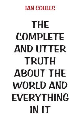 The Complete and Utter Truth About the World and Everything In It by Coulls, Ian