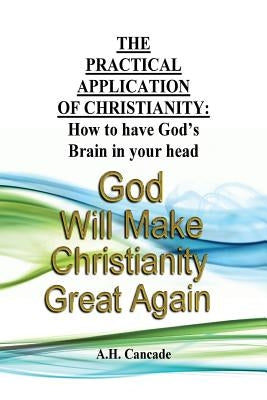 The Practical Application of Christianity: How to have God's Brain in your head by Cancade, A. H.