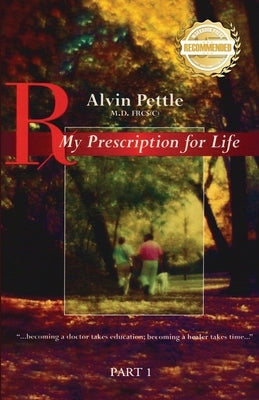 My Prescription for Life: "...becoming a doctor takes education; becoming a healer takes time..." Part I by Pettle, Alvin