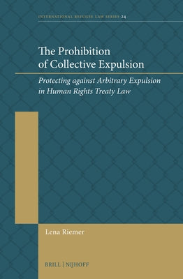 The Prohibition of Collective Expulsion: Protecting Against Arbitrary Expulsion in Human Rights Treaty Law by Riemer, Lena