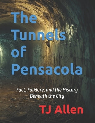 The Tunnels of Pensacola: Fact, Folklore, and the History Beneath the City by Allen, Tj