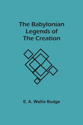 The Babylonian Legends Of The Creation by A. Wallis Budge, E.