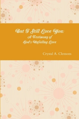 But I Still Love You: A Testimony of God's Unfailing Love by Clemons, Crystal A.