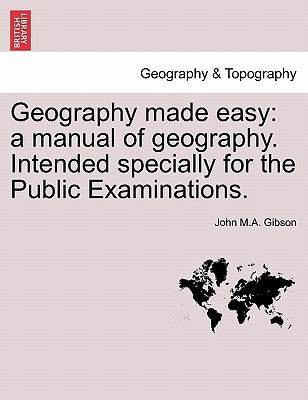 Geography Made Easy: A Manual of Geography. Intended Specially for the Public Examinations. Second Edition. by Gibson, John M. a.