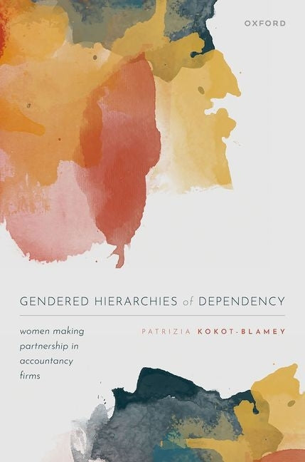 Gendered Hierarchies of Dependency: Women Making Partnership in Accountancy Firms by Kokot-Blamey, Patrizia