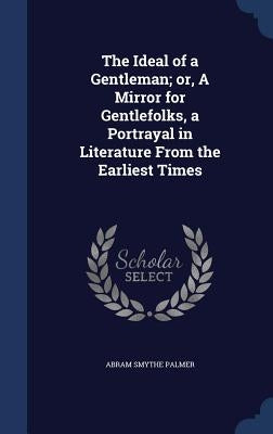 The Ideal of a Gentleman; or, A Mirror for Gentlefolks, a Portrayal in Literature From the Earliest Times by Palmer, Abram Smythe