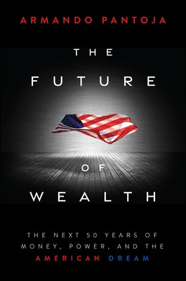 The Future of Wealth: The Next 50 Years of Money, Power, and the American Dream by Pantoja, Armando