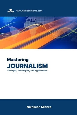 Mastering Journalism: Concepts, Techniques, and Applications by Mishra, Nikhilesh