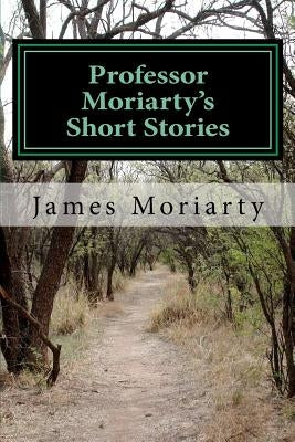 Professor Moriarty's Short Stories: Written by a great grandson of the Professor. by Moriarty Jr, James J.