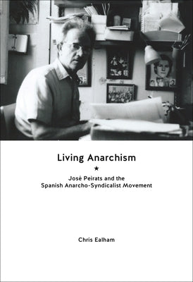 Living Anarchism: José Peirats and the Spanish Anarcho-Syndicalist Movement by Ealham, Chris