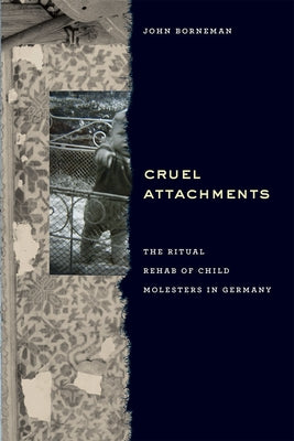 Cruel Attachments: The Ritual Rehab of Child Molesters in Germany by Borneman, John