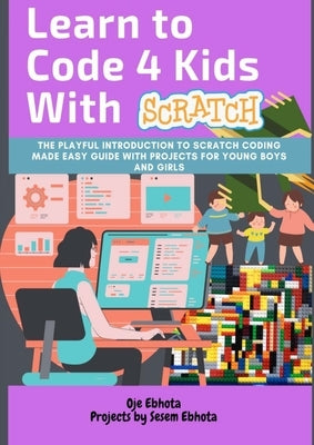 Learn to Code 4 Kids With Scratch: The Playful introduction to Scratch Coding Made Easy Guide with Projects for Young Boys and Girls by Ebhota, Oje