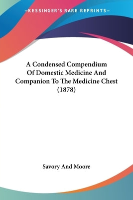 A Condensed Compendium Of Domestic Medicine And Companion To The Medicine Chest (1878) by Savory and Moore