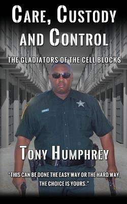 Care, Custody and Control: The Gladiators of the Cell Blocks by Humphrey, Tony