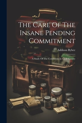 The Care Of The Insane Pending Commitment: A Study Of The Conditions In Cook County by Bybee, Addison