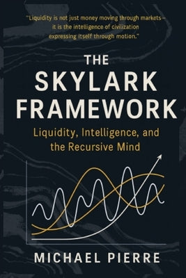 The Skylark Framework: Liquidity, Intelligence, and the Recursive Mind by Pierre, Michael K.
