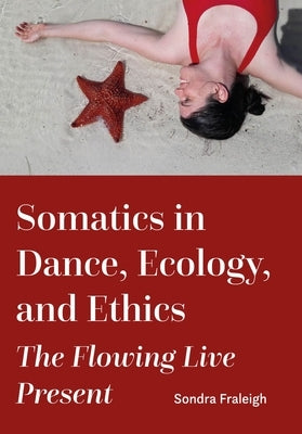 Somatics in Dance, Ecology, and Ethics: The Flowing Live Present by Fraleigh, Sondra
